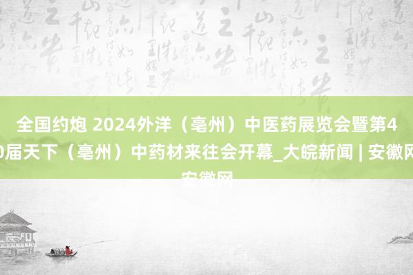 全国约炮 2024外洋（亳州）中医药展览会暨第40届天下（亳州）中药材来往会开幕_大皖新闻 | 安徽网