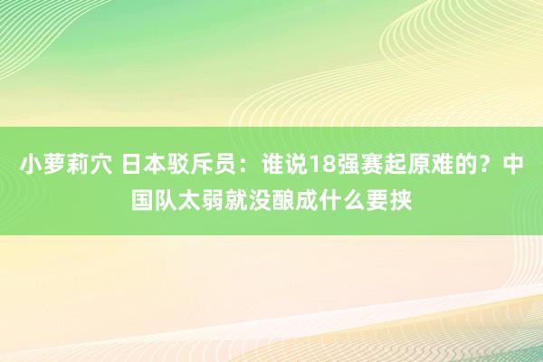 小萝莉穴 日本驳斥员：谁说18强赛起原难的？中国队太弱就没酿成什么要挟