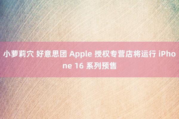 小萝莉穴 好意思团 Apple 授权专营店将运行 iPhone 16 系列预售