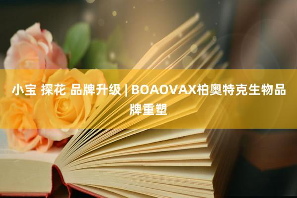 小宝 探花 品牌升级 | BOAOVAX柏奥特克生物品牌重塑