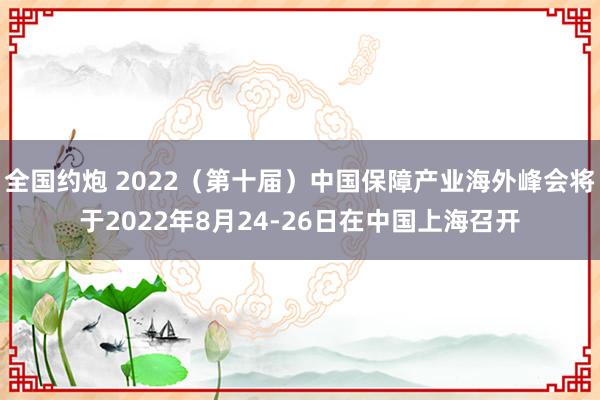 全国约炮 2022（第十届）中国保障产业海外峰会将于2022年8月24-26日在中国上海召开