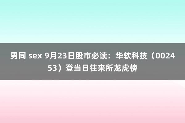 男同 sex 9月23日股市必读：华软科技（002453）登当日往来所龙虎榜