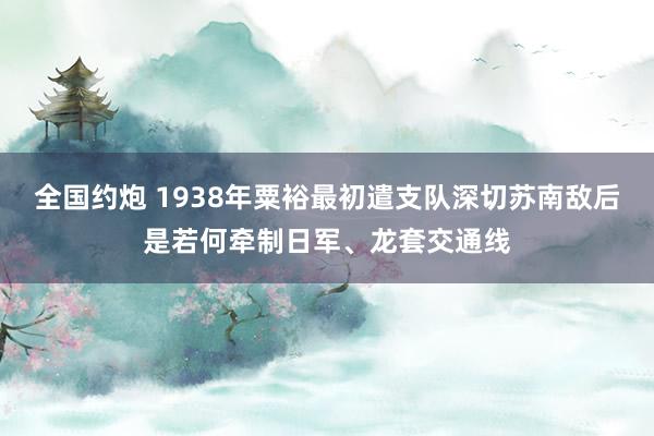 全国约炮 1938年粟裕最初遣支队深切苏南敌后是若何牵制日军、龙套交通线