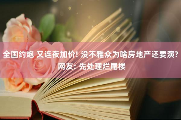 全国约炮 又连夜加价! 没不雅众为啥房地产还要演? 网友: 先处理烂尾楼