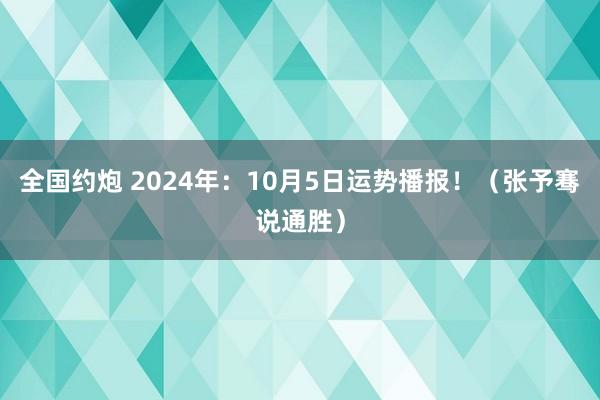 全国约炮 2024年：10月5日运势播报！（张予骞说通胜）