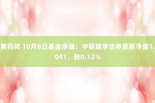 黄药师 10月8日基金净值：中银臻享债券最新净值1.041，跌0.12%