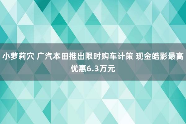 小萝莉穴 广汽本田推出限时购车计策 现金皓影最高优惠6.3万元