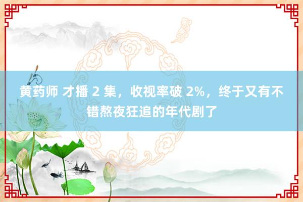 黄药师 才播 2 集，收视率破 2%，终于又有不错熬夜狂追的年代剧了