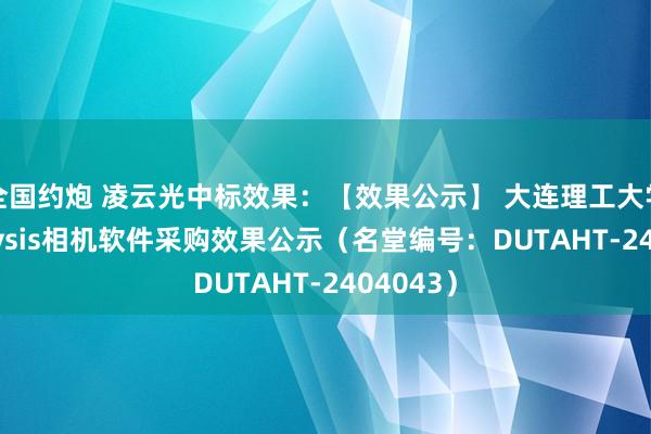 全国约炮 凌云光中标效果：【效果公示】 大连理工大学IRAnalysis相机软件采购效果公示（名堂编号：DUTAHT-2404043）