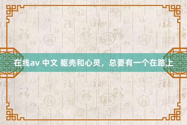 在线av 中文 躯壳和心灵，总要有一个在路上